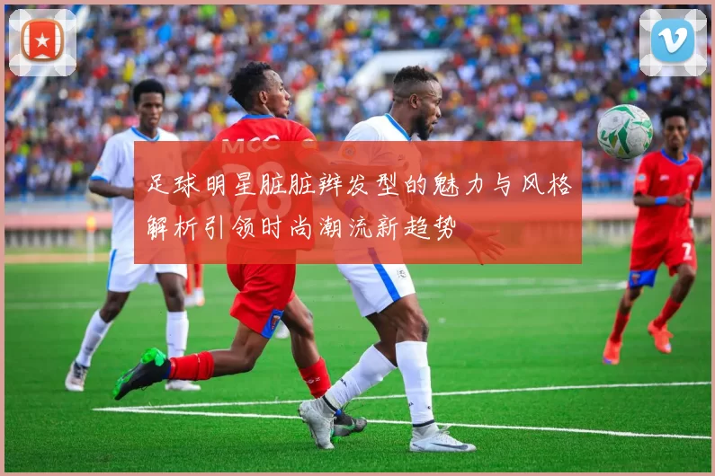 足球明星脏脏辫发型的魅力与风格解析引领时尚潮流新趋势