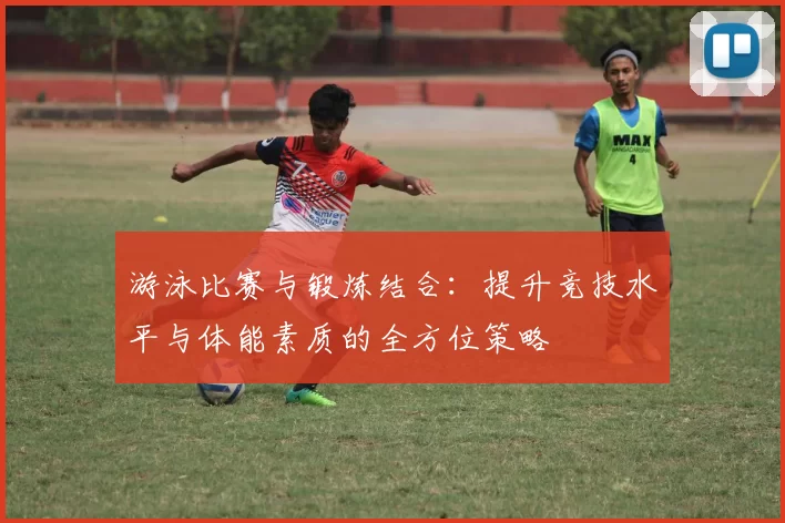 游泳比赛与锻炼结合：提升竞技水平与体能素质的全方位策略