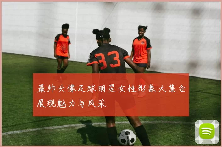 最帅头像足球明星女性形象大集合展现魅力与风采