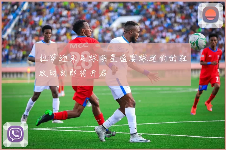 拉萨迎来足球明星盛宴球迷们的狂欢时刻即将开启