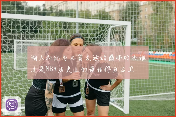 湖人科比与火箭麦迪的巅峰对决谁才是NBA历史上的最佳得分后卫