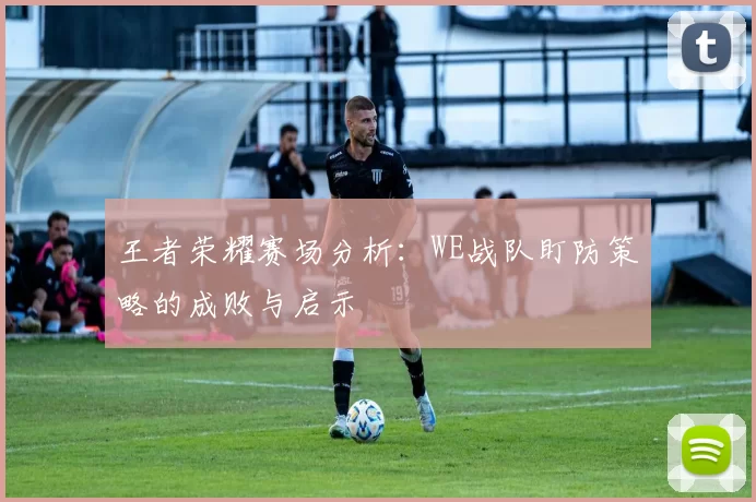 王者荣耀赛场分析：WE战队盯防策略的成败与启示