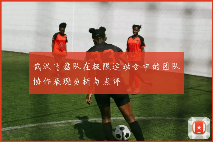 武汉飞盘队在极限运动会中的团队协作表现分析与点评