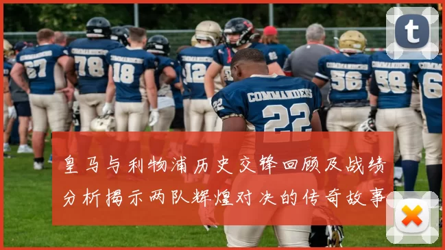 皇马与利物浦历史交锋回顾及战绩分析揭示两队辉煌对决的传奇故事