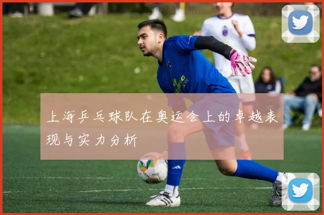 上海乒乓球队在奥运会上的卓越表现与实力分析