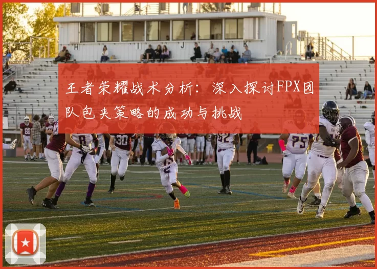 王者荣耀战术分析：深入探讨FPX团队包夹策略的成功与挑战