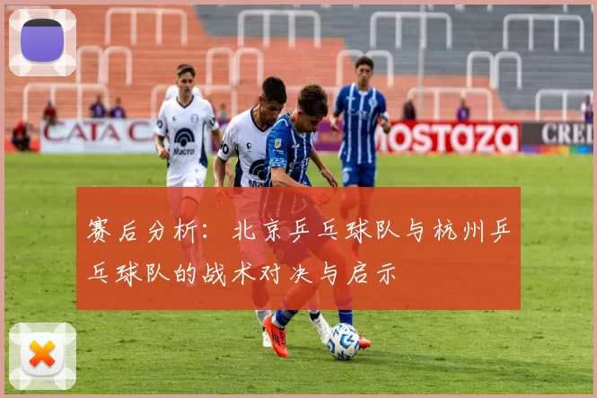 赛后分析：北京乒乓球队与杭州乒乓球队的战术对决与启示