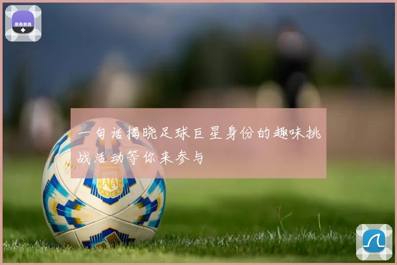 一句话揭晓足球巨星身份的趣味挑战活动等你来参与