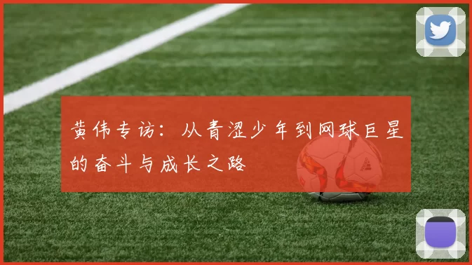 黄伟专访：从青涩少年到网球巨星的奋斗与成长之路