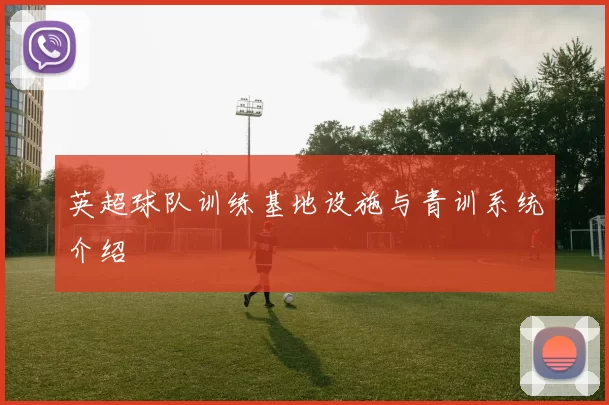 英超球队训练基地设施与青训系统介绍