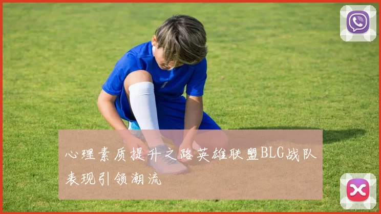 心理素质提升之路英雄联盟BLG战队表现引领潮流