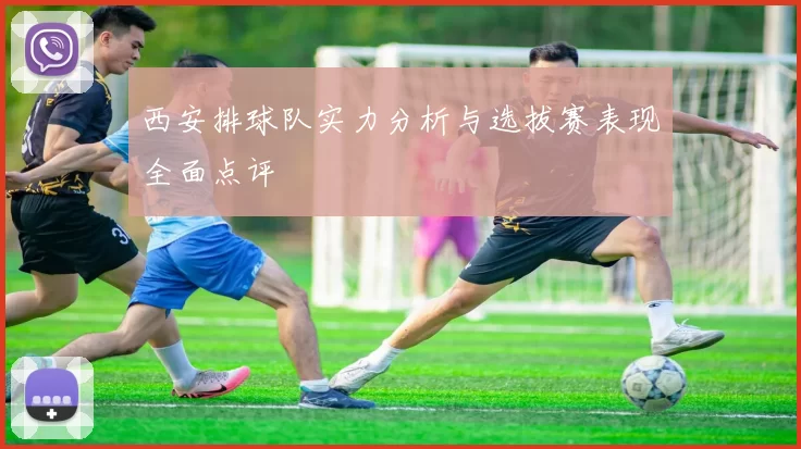 西安排球队实力分析与选拔赛表现全面点评