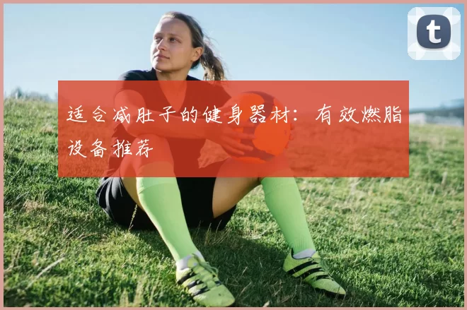 适合减肚子的健身器材：有效燃脂设备推荐