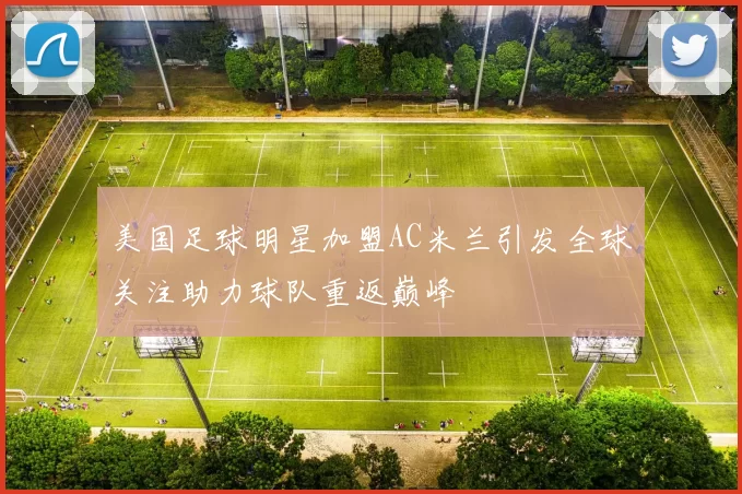 美国足球明星加盟AC米兰引发全球关注助力球队重返巅峰
