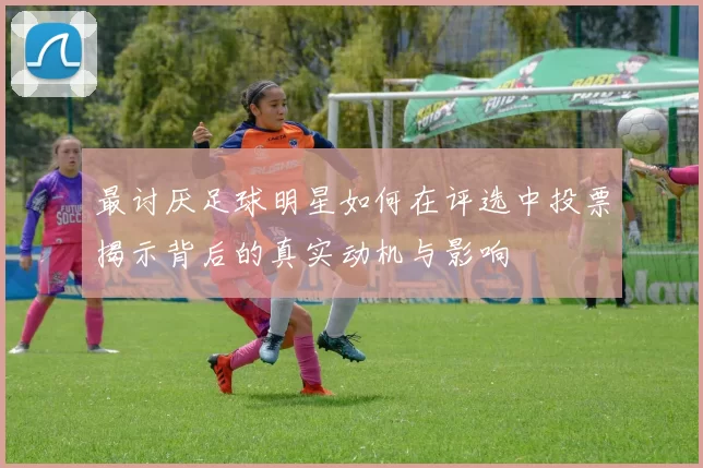 最讨厌足球明星如何在评选中投票揭示背后的真实动机与影响