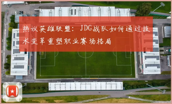 热议英雄联盟：JDG战队如何通过技术变革重塑职业赛场格局