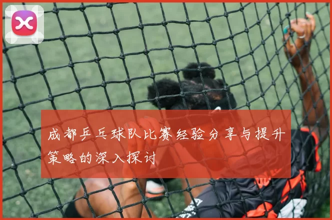 成都乒乓球队比赛经验分享与提升策略的深入探讨