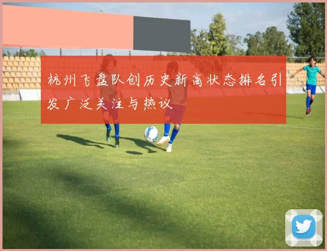 杭州飞盘队创历史新高状态排名引发广泛关注与热议