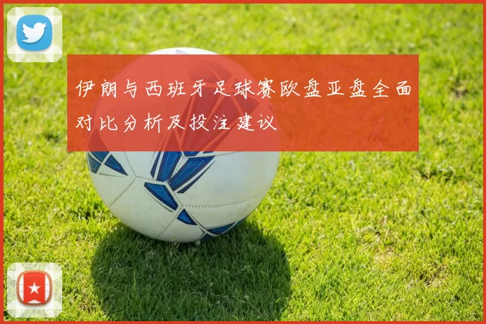 伊朗与西班牙足球赛欧盘亚盘全面对比分析及投注建议