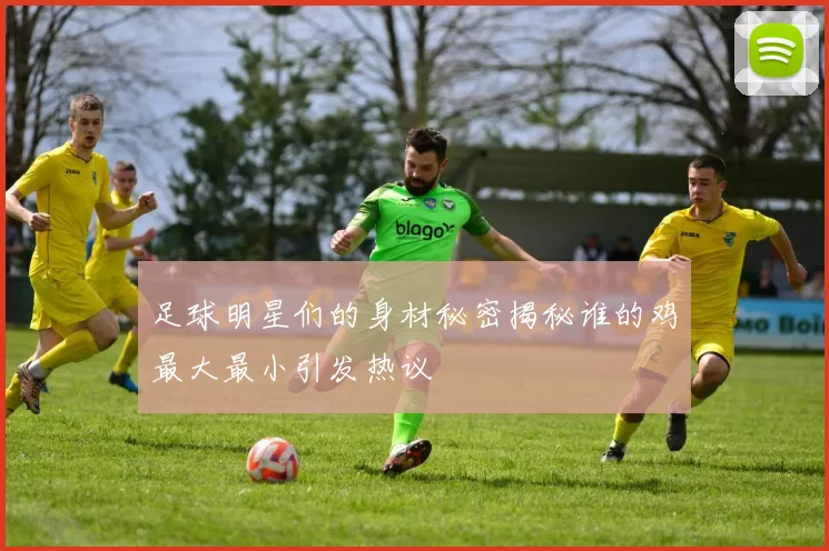 足球明星们的身材秘密揭秘谁的鸡最大最小引发热议