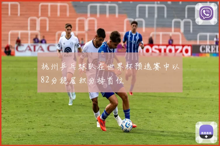 杭州乒乓球队在世界杯预选赛中以82分稳居积分榜首位