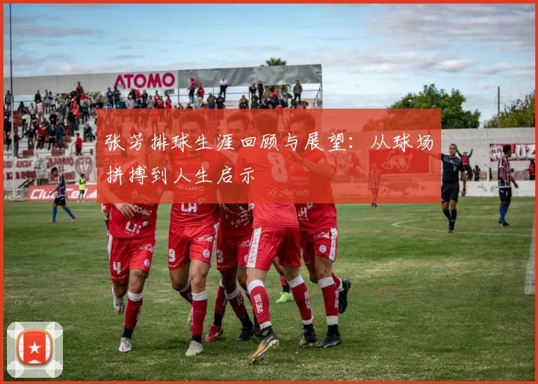 张芳排球生涯回顾与展望：从球场拼搏到人生启示