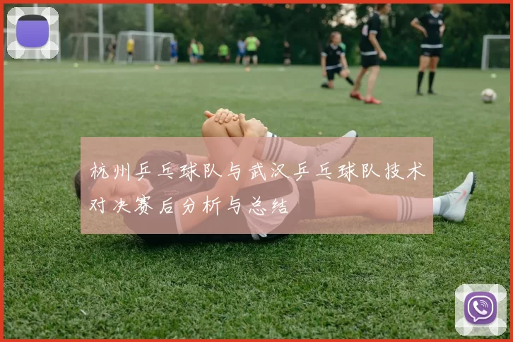 杭州乒乓球队与武汉乒乓球队技术对决赛后分析与总结