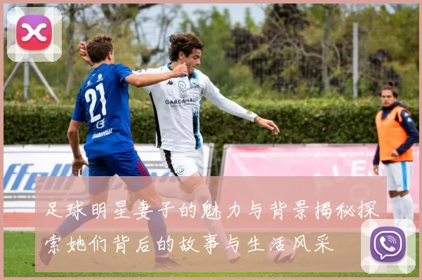 足球明星妻子的魅力与背景揭秘探索她们背后的故事与生活风采