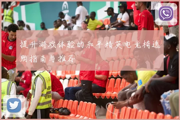 提升游戏体验的和平精英电竞椅选购指南与推荐