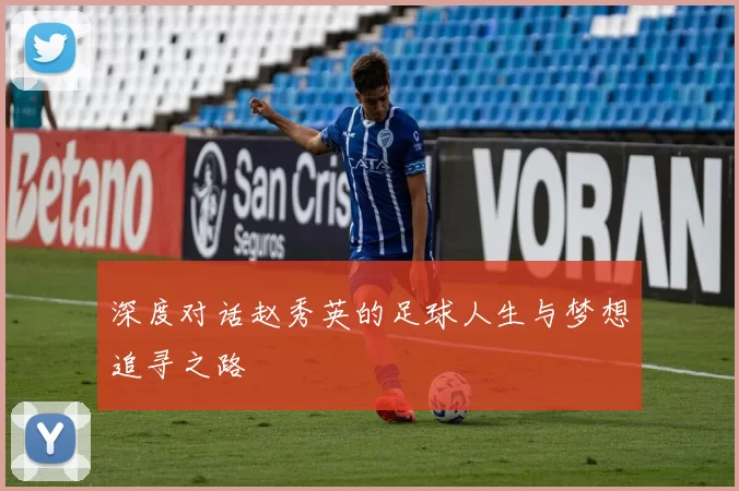 深度对话赵秀英的足球人生与梦想追寻之路