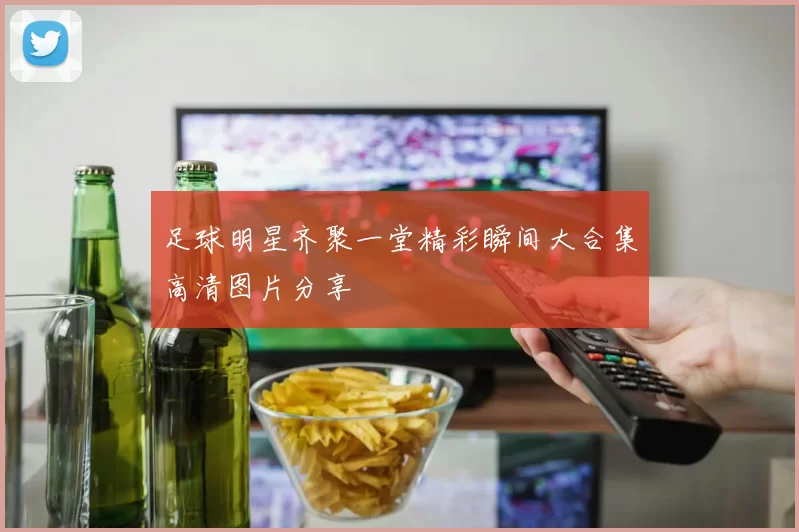足球明星齐聚一堂精彩瞬间大合集高清图片分享