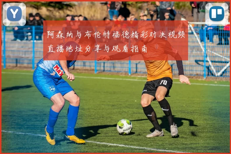 阿森纳与布伦特福德精彩对决视频直播地址分享与观看指南