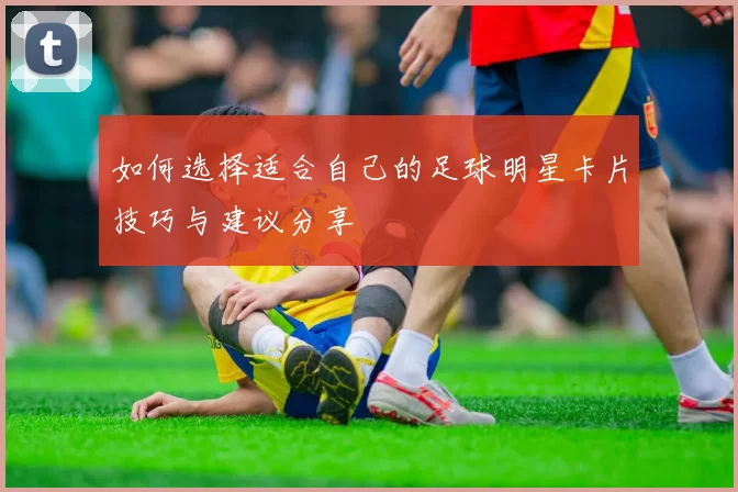 如何选择适合自己的足球明星卡片技巧与建议分享