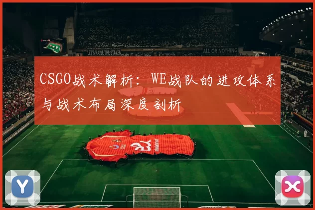 CSGO战术解析：WE战队的进攻体系与战术布局深度剖析