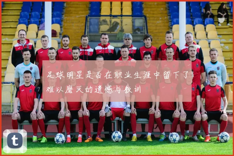 足球明星是否在职业生涯中留下了难以磨灭的遗憾与教训