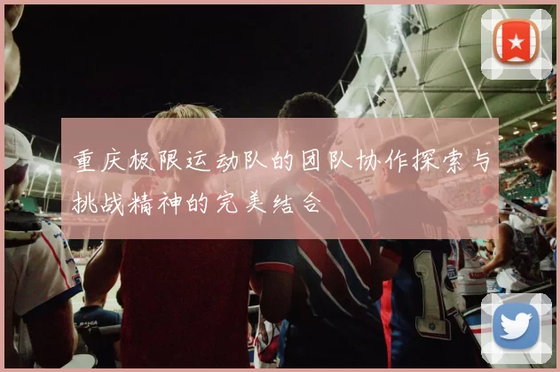 重庆极限运动队的团队协作探索与挑战精神的完美结合