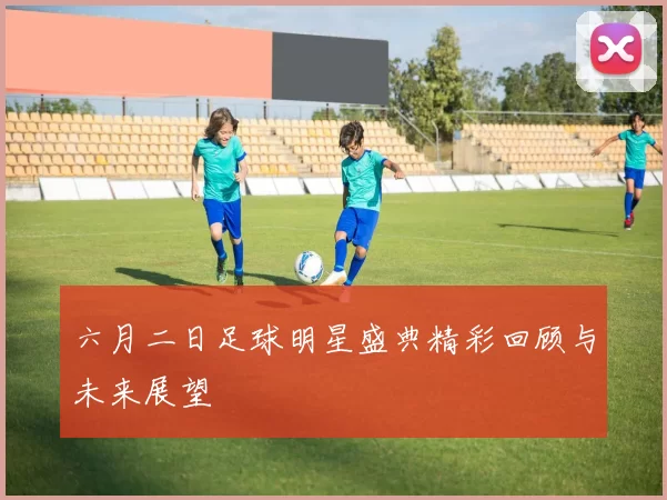 六月二日足球明星盛典精彩回顾与未来展望