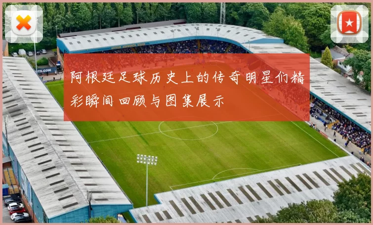 阿根廷足球历史上的传奇明星们精彩瞬间回顾与图集展示