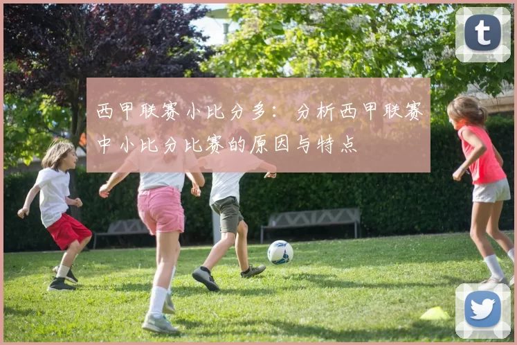 西甲联赛小比分多：分析西甲联赛中小比分比赛的原因与特点