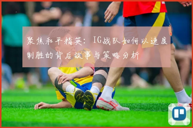聚焦和平精英：IG战队如何以速度制胜的背后故事与策略分析
