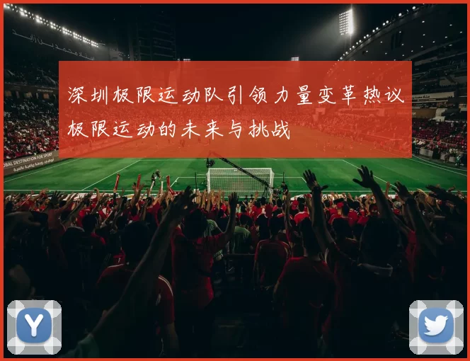 深圳极限运动队引领力量变革热议极限运动的未来与挑战