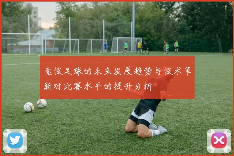 竞技足球的未来发展趋势与技术革新对比赛水平的提升分析