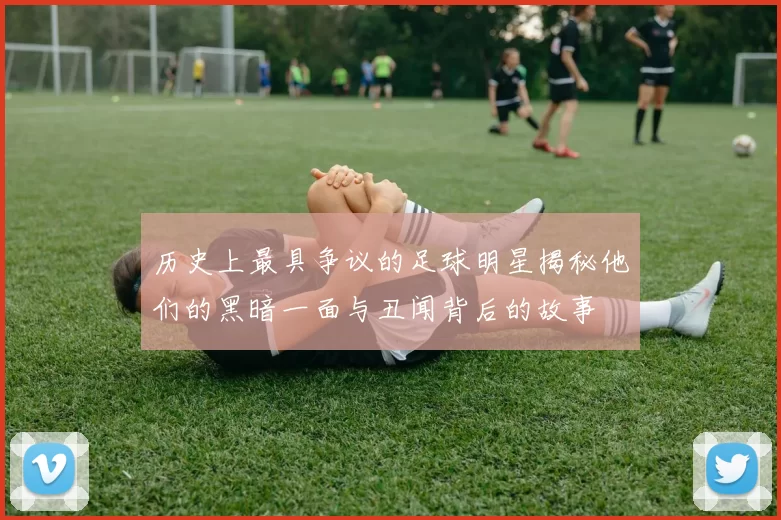 历史上最具争议的足球明星揭秘他们的黑暗一面与丑闻背后的故事