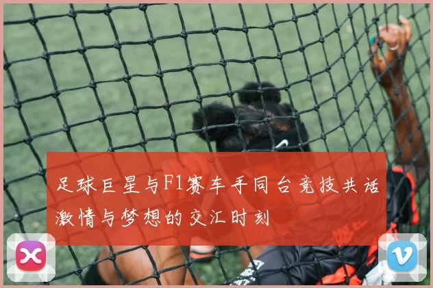 足球巨星与F1赛车手同台竞技共话激情与梦想的交汇时刻