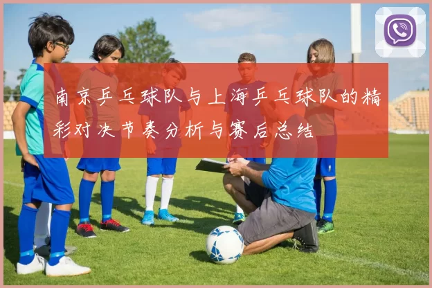 南京乒乓球队与上海乒乓球队的精彩对决节奏分析与赛后总结