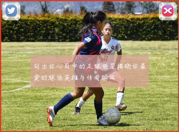刮出你心目中的足球明星揭晓你最爱的球场英雄与传奇瞬间