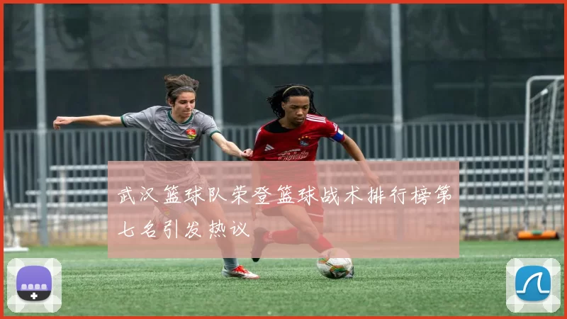 武汉篮球队荣登篮球战术排行榜第七名引发热议