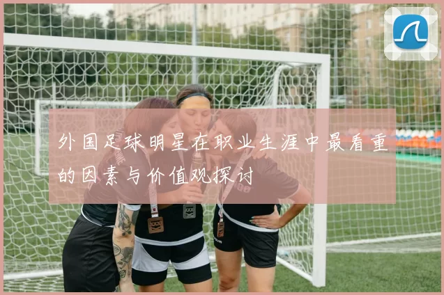 外国足球明星在职业生涯中最看重的因素与价值观探讨