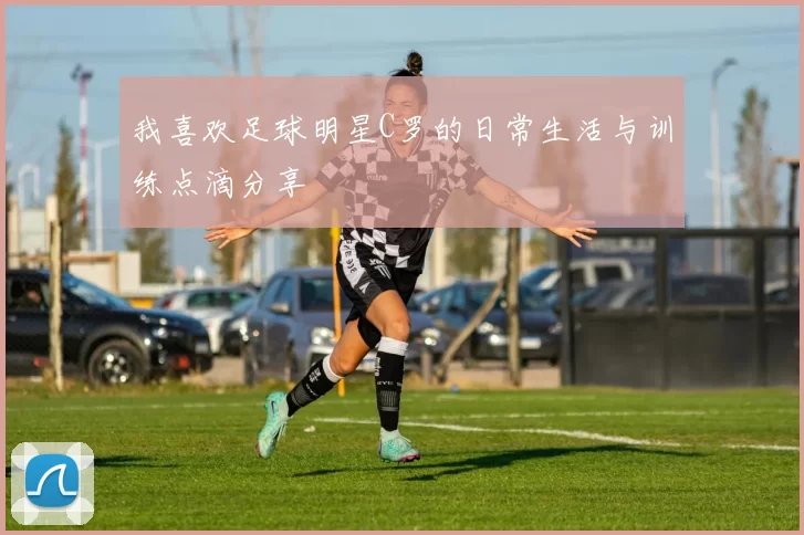 我喜欢足球明星C罗的日常生活与训练点滴分享