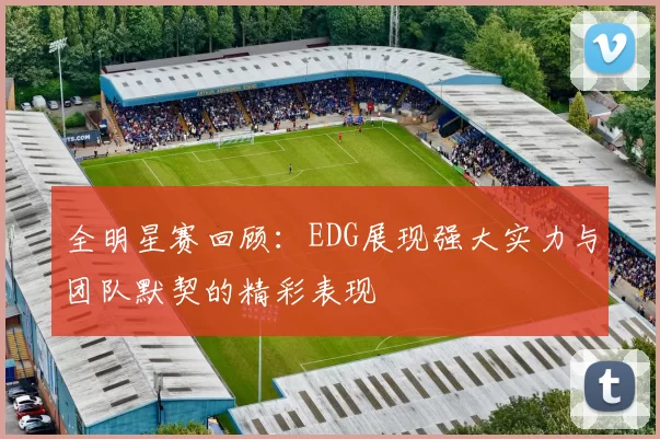 全明星赛回顾：EDG展现强大实力与团队默契的精彩表现